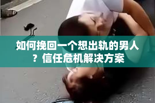 如何挽回一个想出轨的男人？信任危机解决方案