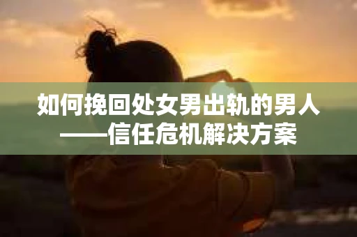 如何挽回处女男出轨的男人——信任危机解决方案