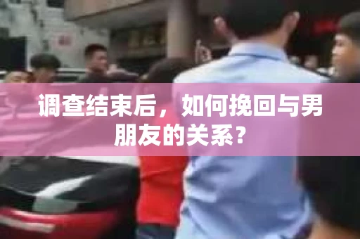 调查结束后，如何挽回与男朋友的关系？