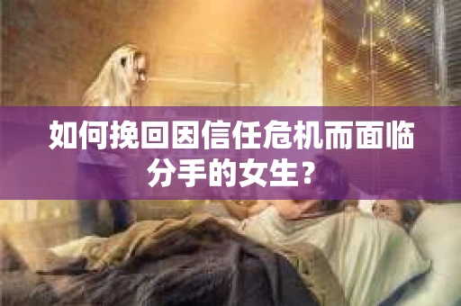 如何挽回因信任危机而面临分手的女生？