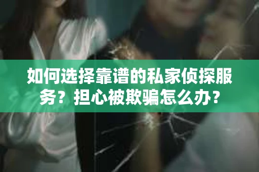 如何选择靠谱的私家侦探服务？担心被欺骗怎么办？