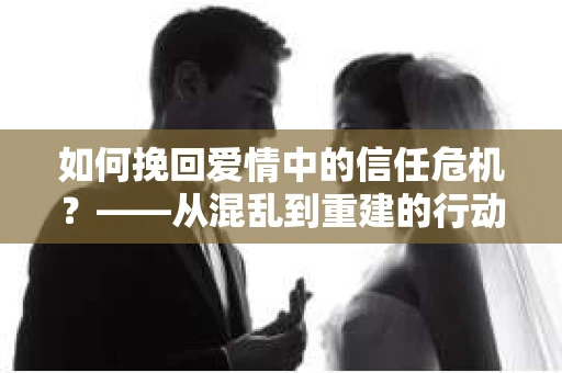 如何挽回爱情中的信任危机？——从混乱到重建的行动指南