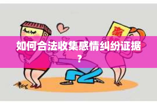 如何合法收集感情纠纷证据？