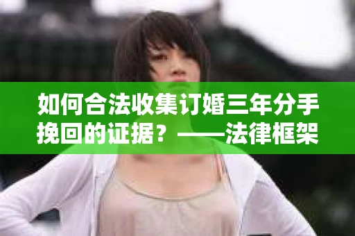 如何合法收集订婚三年分手挽回的证据？——法律框架下的有效证据收集方案