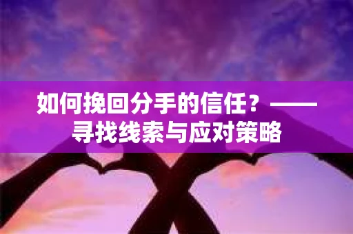 如何挽回分手的信任？——寻找线索与应对策略