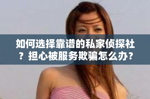 如何选择靠谱的私家侦探社？担心被服务欺骗怎么办？