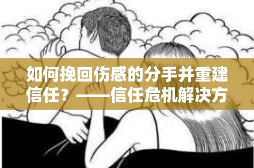 如何挽回伤感的分手并重建信任?——信任危机解决方案 如何挽回伤感的分手并重建信任?——信任危机解决方案