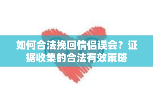 如何合法挽回情侣误会？证据收集的合法有效策略