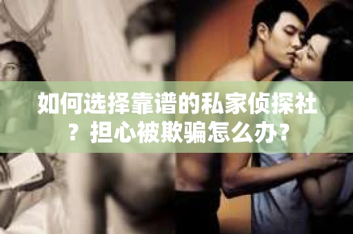 如何选择靠谱的私家侦探社？担心被欺骗怎么办？