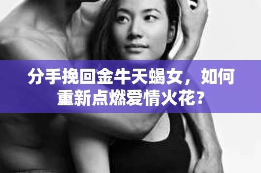 分手挽回金牛天蝎女，如何重新点燃爱情火花？