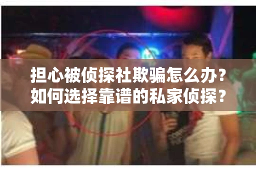 担心被侦探社欺骗怎么办？如何选择靠谱的私家侦探？