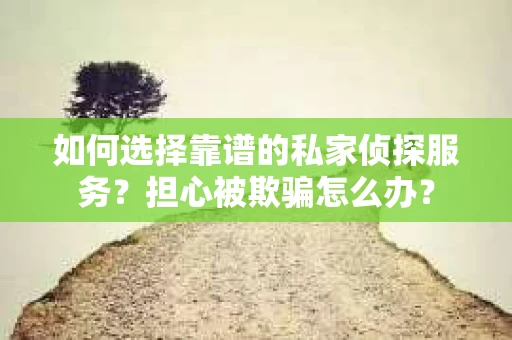 如何选择靠谱的私家侦探服务？担心被欺骗怎么办？