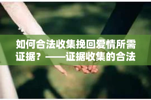 如何合法收集挽回爱情所需证据？——证据收集的合法有效方法论