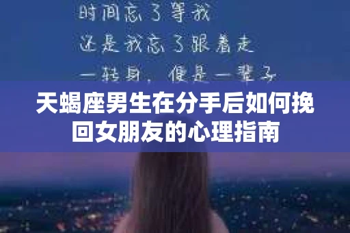 天蝎座男生在分手后如何挽回女朋友的心理指南