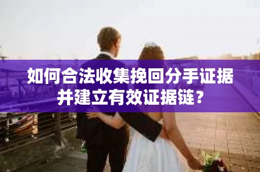 如何合法收集挽回分手证据并建立有效证据链？