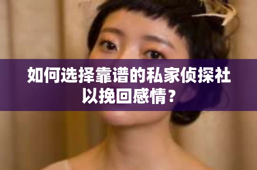 如何选择靠谱的私家侦探社以挽回感情？