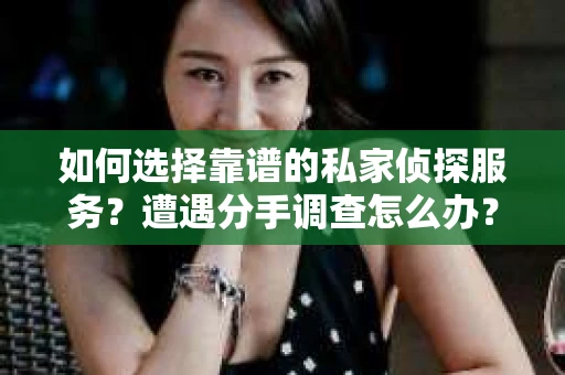如何选择靠谱的私家侦探服务？遭遇分手调查怎么办？