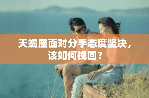 天蝎座面对分手态度坚决，该如何挽回？