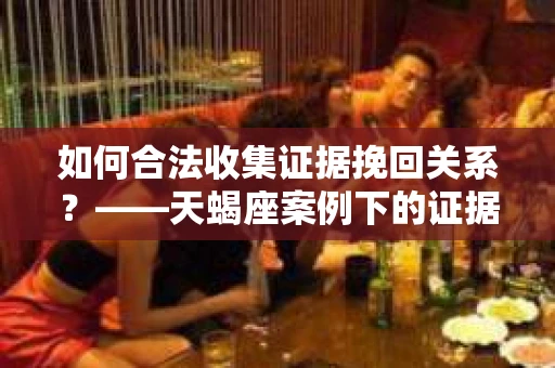 如何合法收集证据挽回关系？——天蝎座案例下的证据收集策略