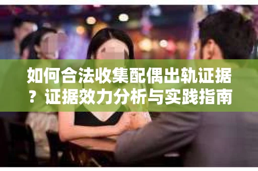 如何合法收集配偶出轨证据？证据效力分析与实践指南
