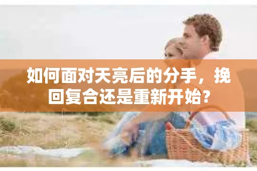 如何面对天亮后的分手，挽回复合还是重新开始？