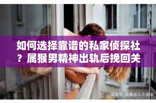 如何选择靠谱的私家侦探社？属猴男精神出轨后挽回关系的关键一步