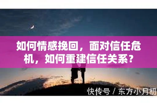 如何情感挽回，面对信任危机，如何重建信任关系？