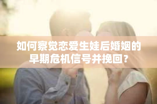如何察觉恋爱生娃后婚姻的早期危机信号并挽回？