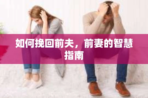 如何挽回前夫，前妻的智慧指南