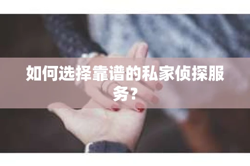 如何选择靠谱的私家侦探服务？