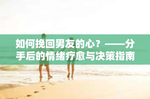 如何挽回男友的心？——分手后的情绪疗愈与决策指南