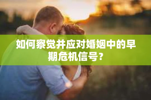 如何察觉并应对婚姻中的早期危机信号？