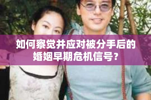 如何察觉并应对被分手后的婚姻早期危机信号？