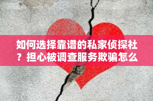 如何选择靠谱的私家侦探社？担心被调查服务欺骗怎么办？