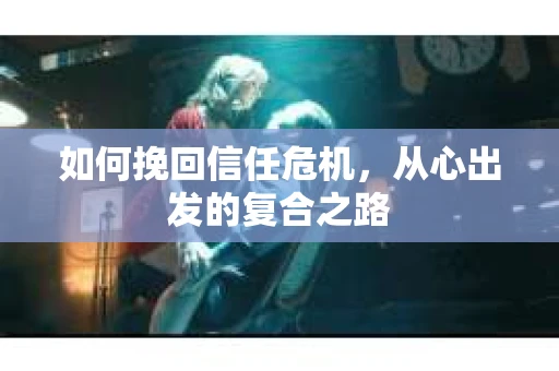如何挽回信任危机，从心出发的复合之路