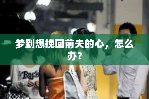 梦到想挽回前夫的心，怎么办？