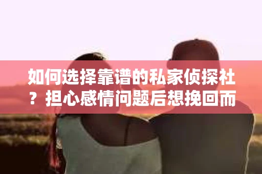 如何选择靠谱的私家侦探社？担心感情问题后想挽回而遭遇江苏女友提分手怎么办？