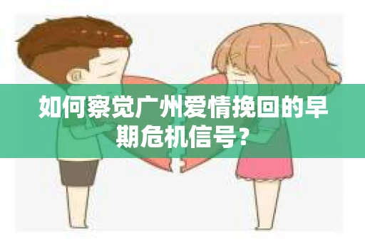 如何察觉广州爱情挽回的早期危机信号？
