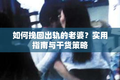 如何挽回出轨的老婆？实用指南与干货策略
