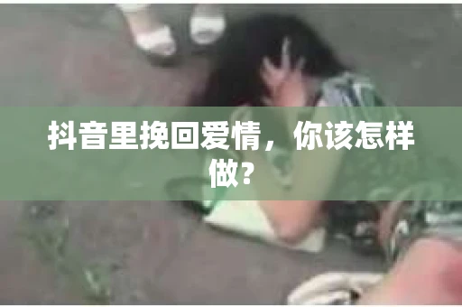 抖音里挽回爱情，你该怎样做？