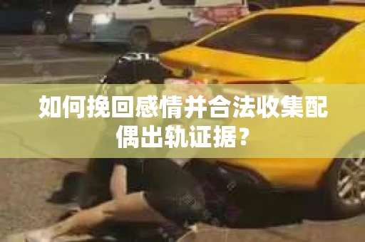 如何挽回感情并合法收集配偶出轨证据？