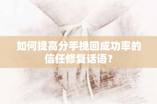 如何提高分手挽回成功率的信任修复话语？