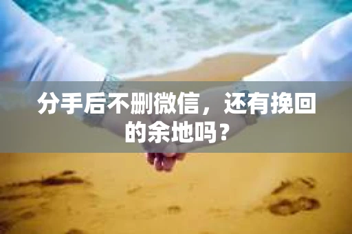 分手后不删微信，还有挽回的余地吗？