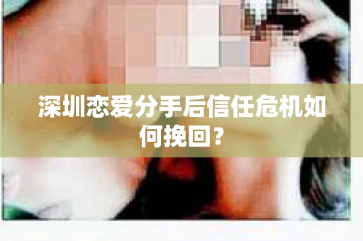 深圳恋爱分手后信任危机如何挽回? 深圳恋爱分手后信任危机如何挽回?