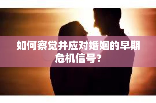 如何察觉并应对婚姻的早期危机信号？