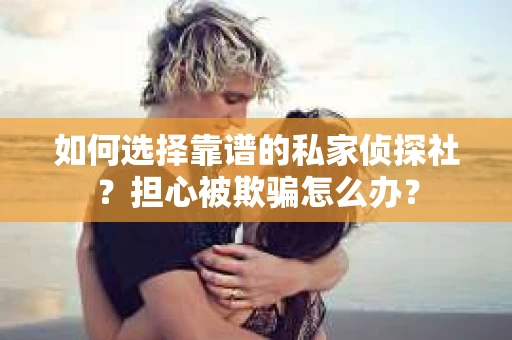 如何选择靠谱的私家侦探社？担心被欺骗怎么办？