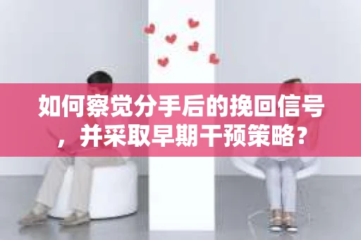 如何察觉分手后的挽回信号，并采取早期干预策略？