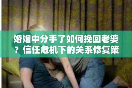 婚姻中分手了如何挽回老婆？信任危机下的关系修复策略