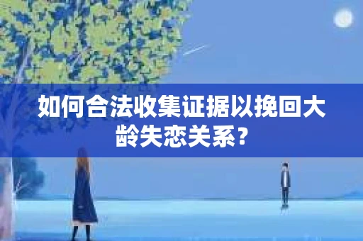 如何合法收集证据以挽回大龄失恋关系？