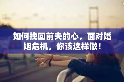 如何挽回前夫的心，面对婚姻危机，你该这样做！
